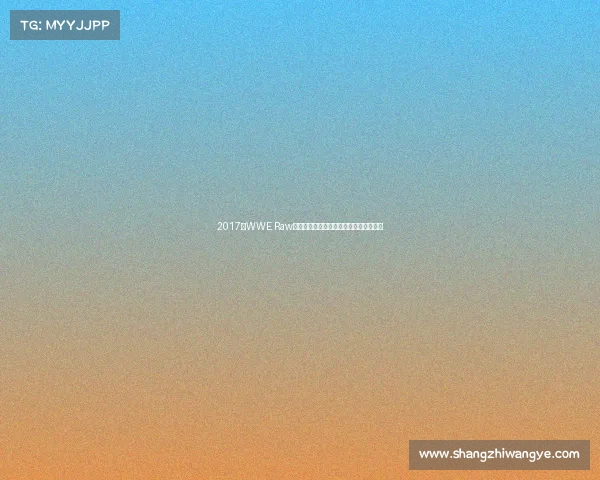 2017年WWE Raw最新赛事全程精彩回顾深度解析未来趋势